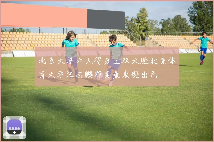北京大学六人得分上双大胜北京体育大学汪志鹏邓奕豪表现出色