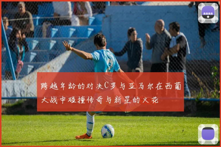 跨越年龄的对决C罗与亚马尔在西葡大战中碰撞传奇与新星的火花