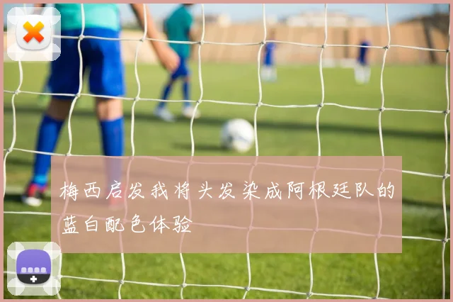 梅西启发我将头发染成阿根廷队的蓝白配色体验