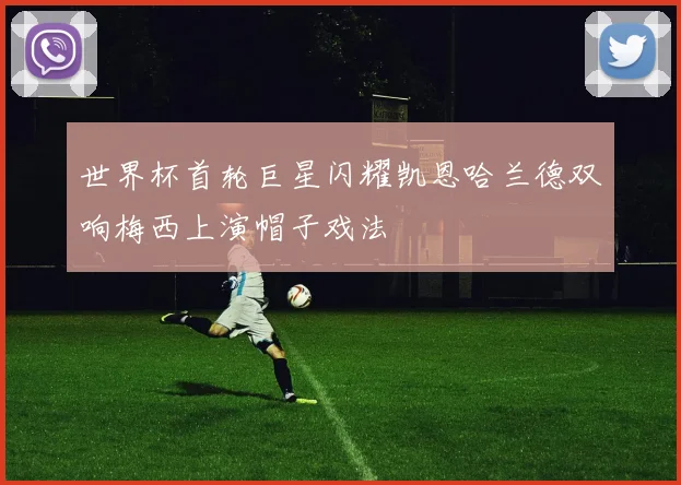 世界杯首轮巨星闪耀凯恩哈兰德双响梅西上演帽子戏法