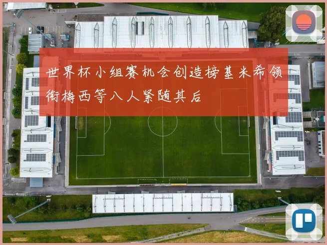 世界杯小组赛机会创造榜基米希领衔梅西等八人紧随其后