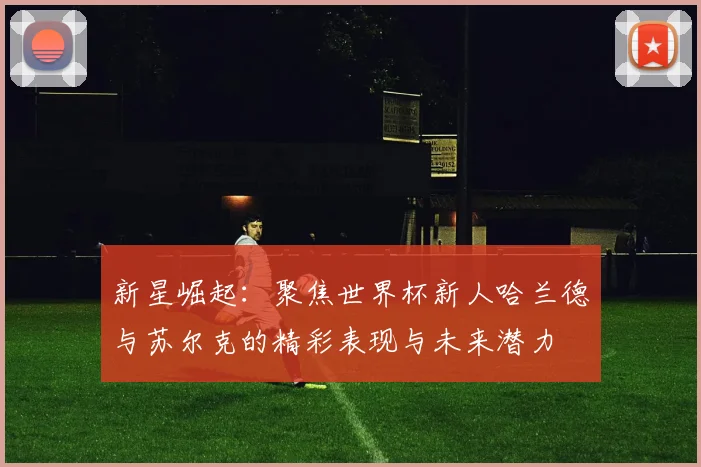 新星崛起：聚焦世界杯新人哈兰德与苏尔克的精彩表现与未来潜力