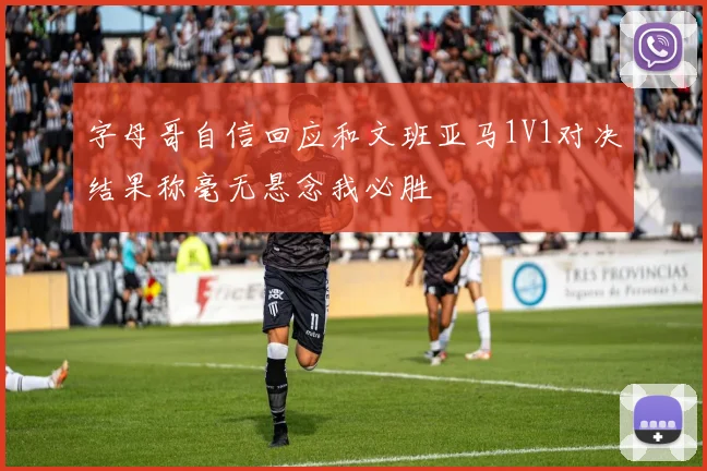 字母哥自信回应和文班亚马1V1对决结果称毫无悬念我必胜