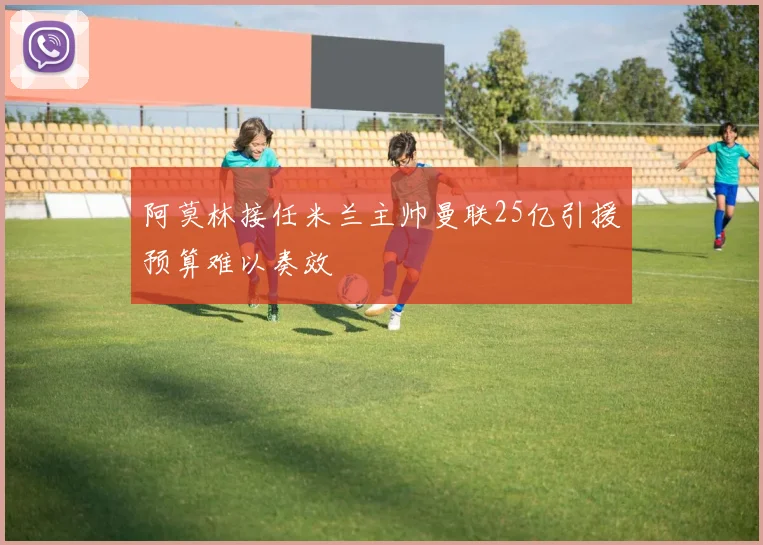 阿莫林接任米兰主帅曼联25亿引援预算难以奏效