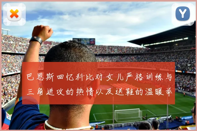 巴恩斯回忆科比对女儿严格训练与三角进攻的热情以及送鞋的温暖举动