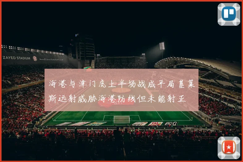 海港与津门虎上半场战成平局基莱斯远射威胁海港防线但未能射正