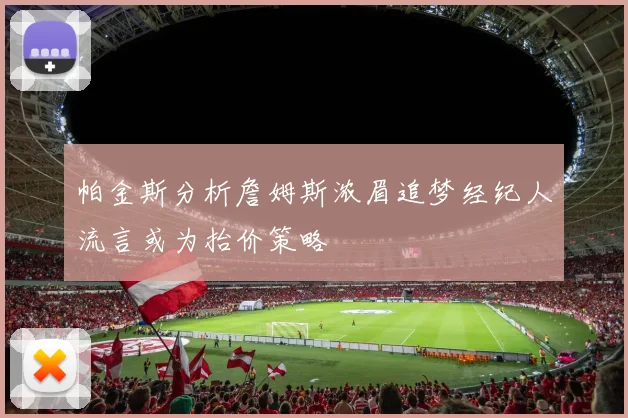 帕金斯分析詹姆斯浓眉追梦经纪人流言或为抬价策略