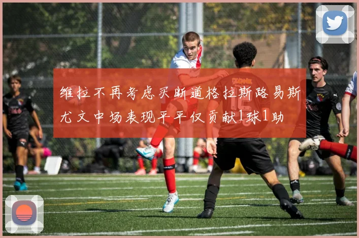 维拉不再考虑买断道格拉斯路易斯尤文中场表现平平仅贡献1球1助