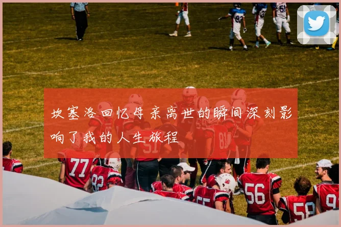 坎塞洛回忆母亲离世的瞬间深刻影响了我的人生旅程