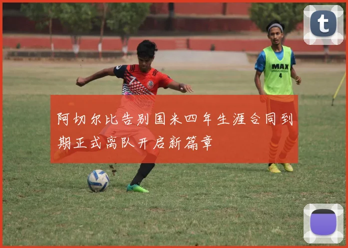 阿切尔比告别国米四年生涯合同到期正式离队开启新篇章