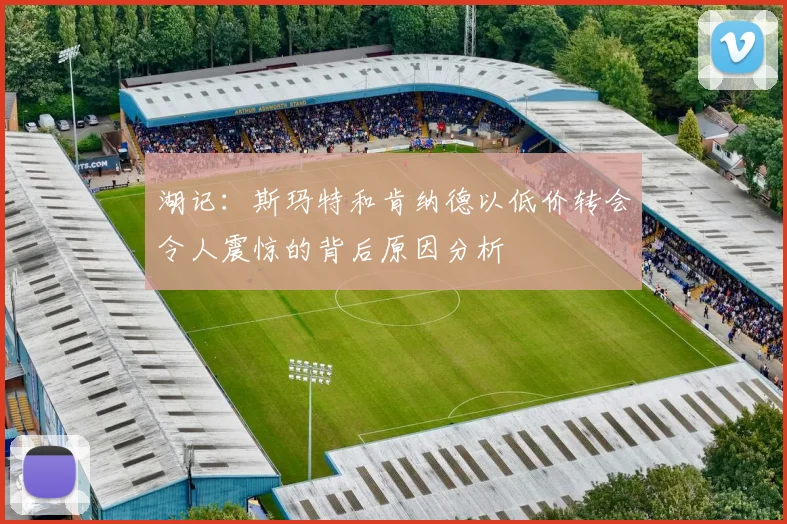 湖记：斯玛特和肯纳德以低价转会令人震惊的背后原因分析