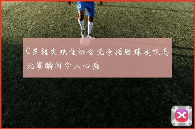 C罗错失绝佳机会无奈捂脸球迷叹息比赛瞬间令人心痛