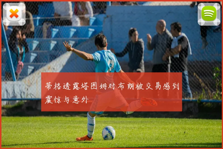 蒂格透露塔图姆对布朗被交易感到震惊与意外