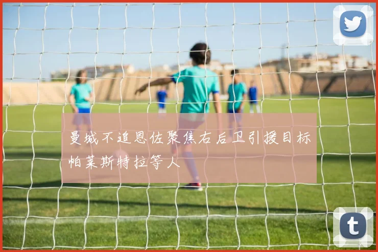 曼城不追恩佐聚焦右后卫引援目标帕莱斯特拉等人