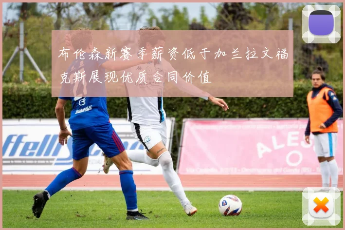 布伦森新赛季薪资低于加兰拉文福克斯展现优质合同价值