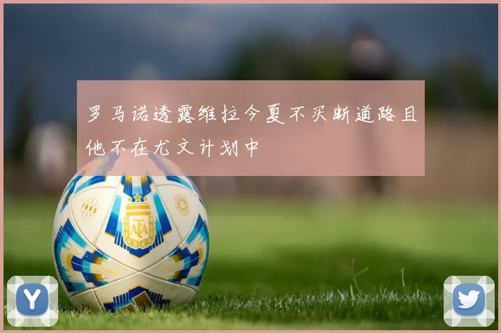 罗马诺透露维拉今夏不买断道路且他不在尤文计划中
