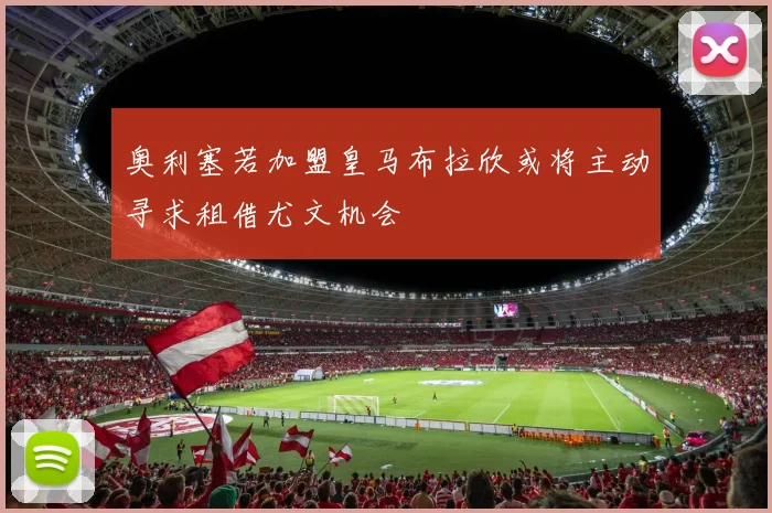 奥利塞若加盟皇马布拉欣或将主动寻求租借尤文机会