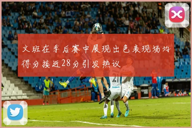 文班在季后赛中展现出色表现场均得分接近28分引发热议