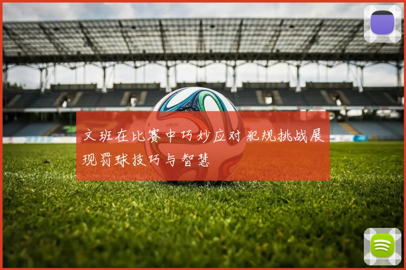 文班在比赛中巧妙应对犯规挑战展现罚球技巧与智慧