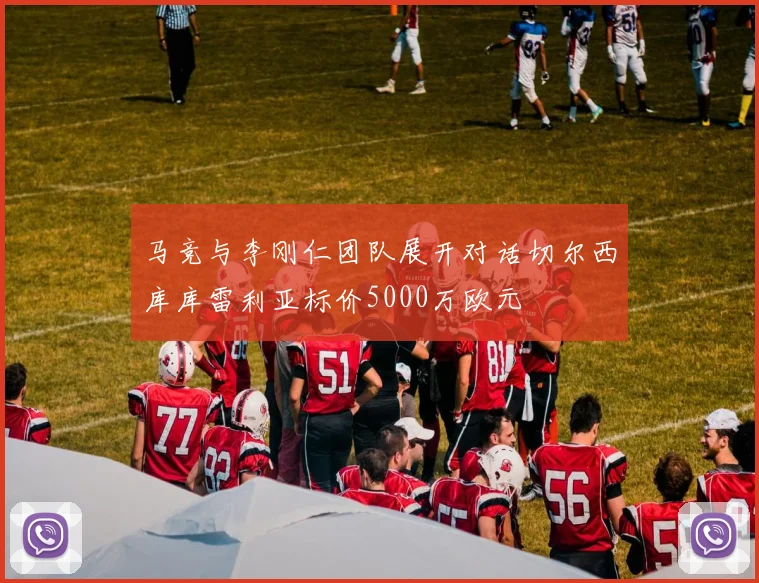 马竞与李刚仁团队展开对话切尔西库库雷利亚标价5000万欧元