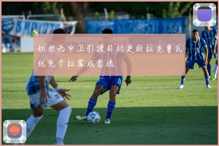 切尔西中卫引援目标更新拉克鲁瓦优先于拉蒙成首选