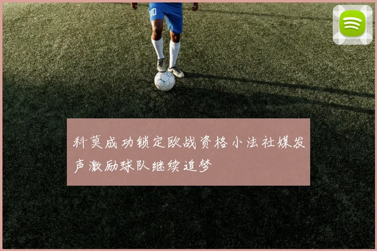 科莫成功锁定欧战资格小法社媒发声激励球队继续追梦