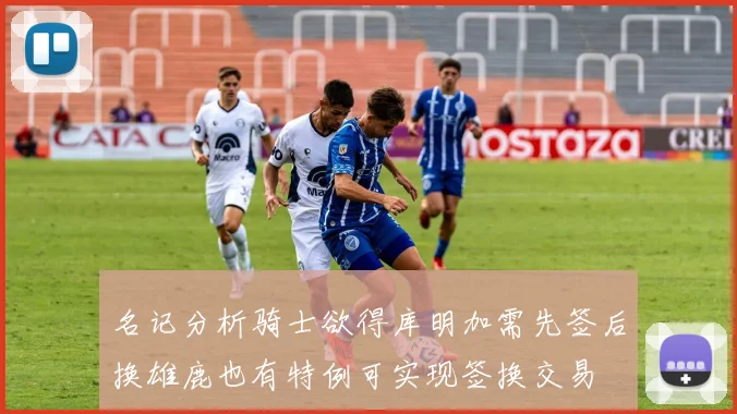 名记分析骑士欲得库明加需先签后换雄鹿也有特例可实现签换交易
