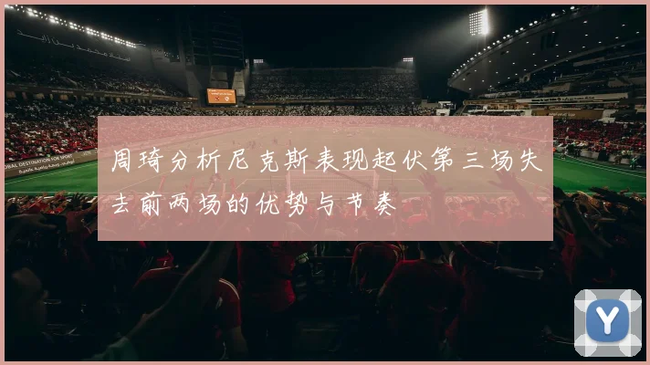 周琦分析尼克斯表现起伏第三场失去前两场的优势与节奏