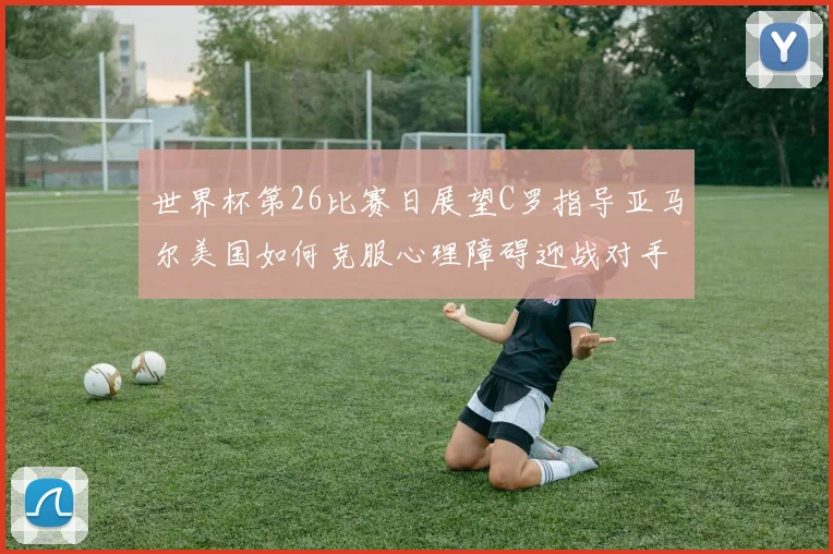 世界杯第26比赛日展望C罗指导亚马尔美国如何克服心理障碍迎战对手