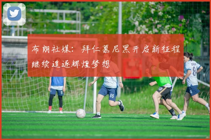 布朗社媒：拜仁慕尼黑开启新征程继续追逐辉煌梦想