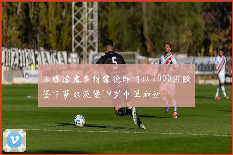 法媒透露多特蒙德即将以2000万欧签下萨尔茨堡19岁中卫加杜
