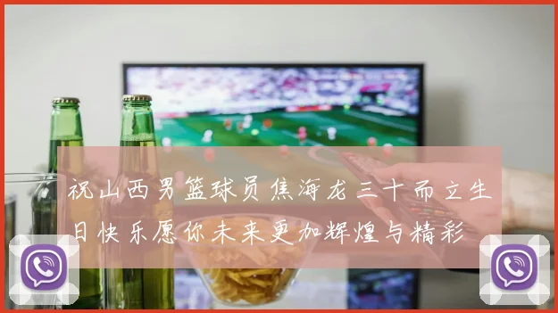 祝山西男篮球员焦海龙三十而立生日快乐愿你未来更加辉煌与精彩