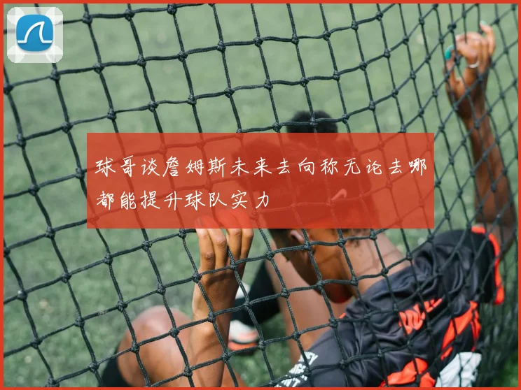 球哥谈詹姆斯未来去向称无论去哪都能提升球队实力