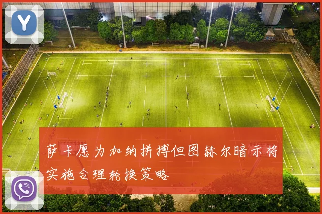 萨卡愿为加纳拼搏但图赫尔暗示将实施合理轮换策略